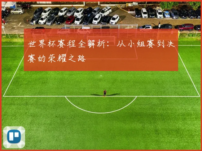 世界杯赛程全解析:从小组赛到决赛的荣耀之路