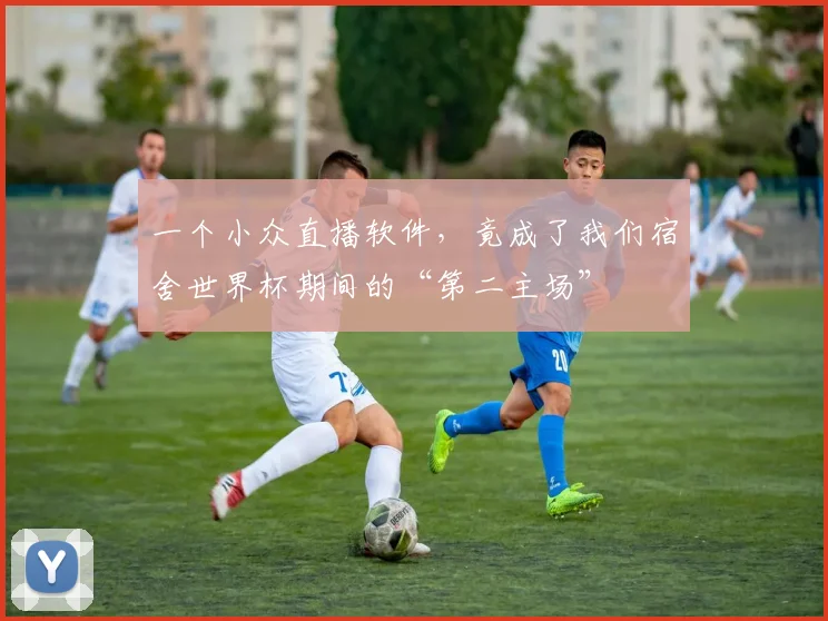 一个小众直播软件,竟成了我们宿舍世界杯期间的“第二主场”