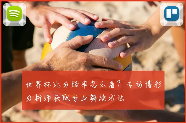 世界杯比分赔率怎么看？专访博彩分析师获取专业解读方法
