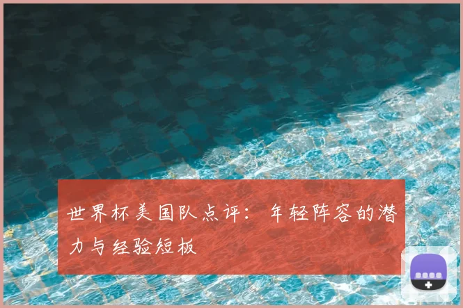 世界杯美国队点评:年轻阵容的潜力与经验短板