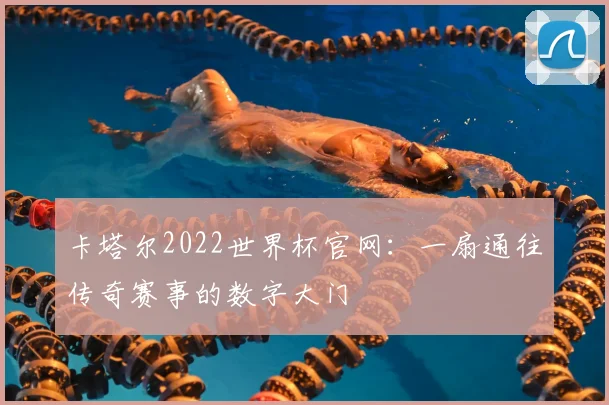 卡塔尔2022世界杯官网:一扇通往传奇赛事的数字大门