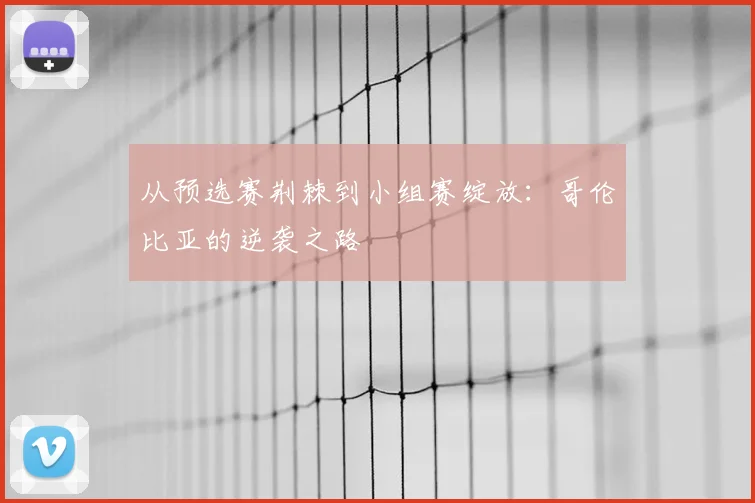 从预选赛荆棘到小组赛绽放：哥伦比亚的逆袭之路